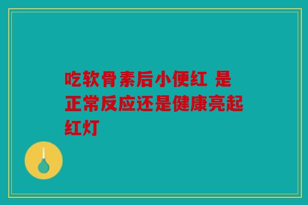 吃软骨素后小便红 是正常反应还是健康亮起红灯