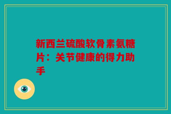 新西兰硫酸软骨素氨糖片：关节健康的得力助手