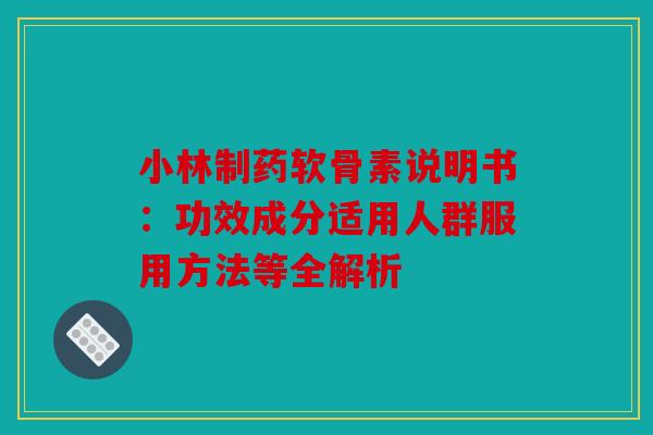 小林制药软骨素说明书：功效成分适用人群服用方法等全解析