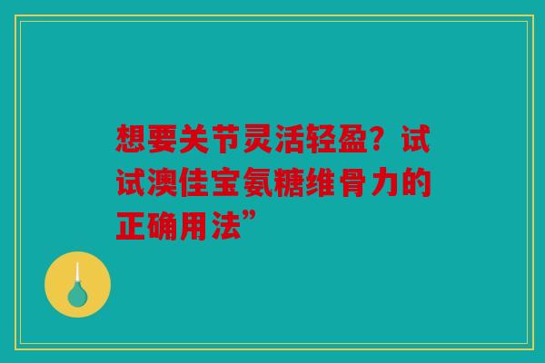 想要关节灵活轻盈？试试澳佳宝氨糖维骨力的正确用法”