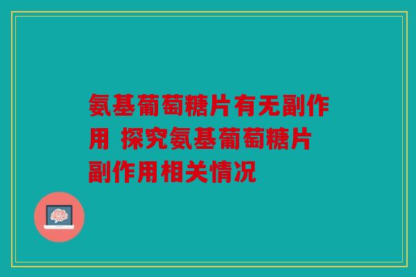 氨基葡萄糖片有无副作用 探究氨基葡萄糖片副作用相关情况