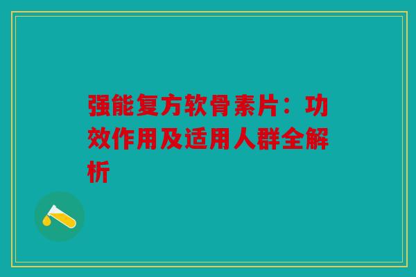 强能复方软骨素片：功效作用及适用人群全解析