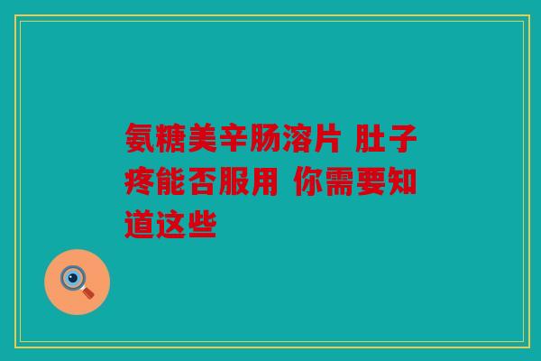 氨糖美辛肠溶片 肚子疼能否服用 你需要知道这些