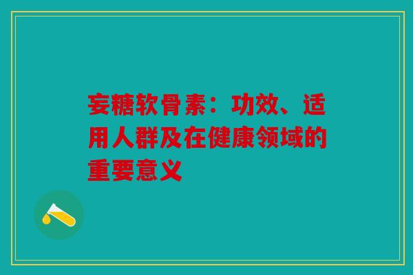 妄糖软骨素：功效、适用人群及在健康领域的重要意义