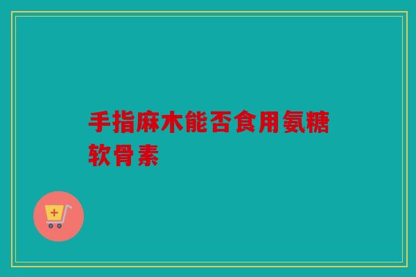 手指麻木能否食用氨糖软骨素