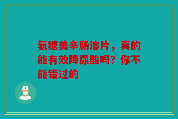 氨糖美辛肠溶片，真的能有效降尿酸吗？你不能错过的