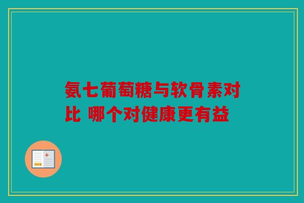 氨七葡萄糖与软骨素对比 哪个对健康更有益