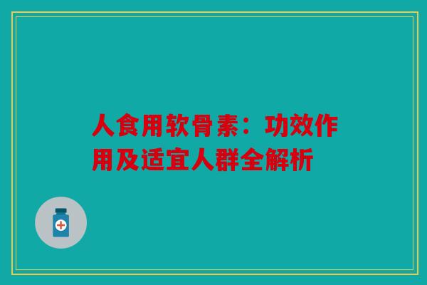 人食用软骨素：功效作用及适宜人群全解析
