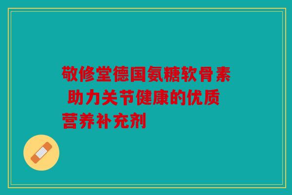 敬修堂德国氨糖软骨素 助力关节健康的优质营养补充剂