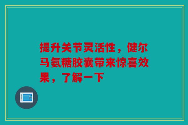 提升关节灵活性，健尔马氨糖胶囊带来惊喜效果，了解一下