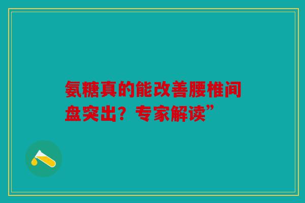 氨糖真的能改善腰椎间盘突出？专家解读”