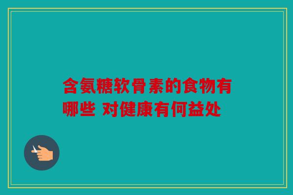 含氨糖软骨素的食物有哪些 对健康有何益处