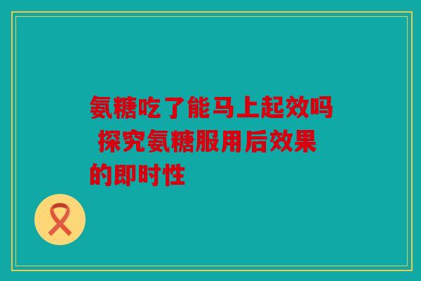 氨糖吃了能马上起效吗 探究氨糖服用后效果的即时性