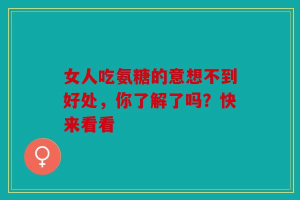 女人吃氨糖的意想不到好处，你了解了吗？快来看看