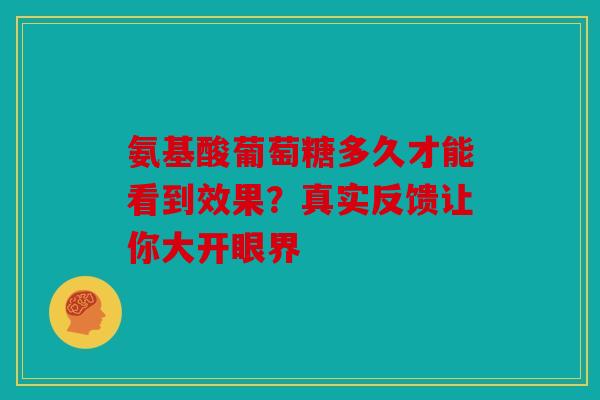 氨基酸葡萄糖多久才能看到效果？真实反馈让你大开眼界