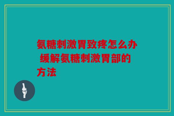 氨糖刺激胃致疼怎么办 缓解氨糖刺激胃部的方法