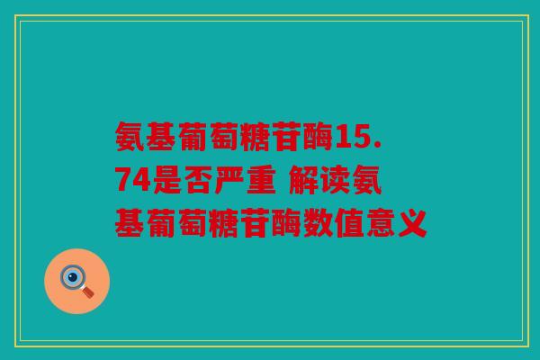 氨基葡萄糖苷酶15.74是否严重 解读氨基葡萄糖苷酶数值意义