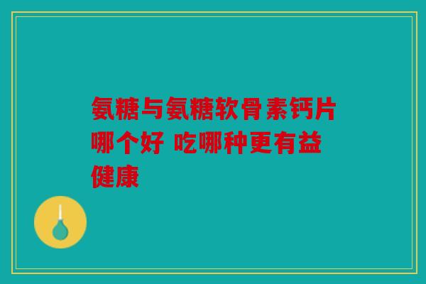 氨糖与氨糖软骨素钙片哪个好 吃哪种更有益健康