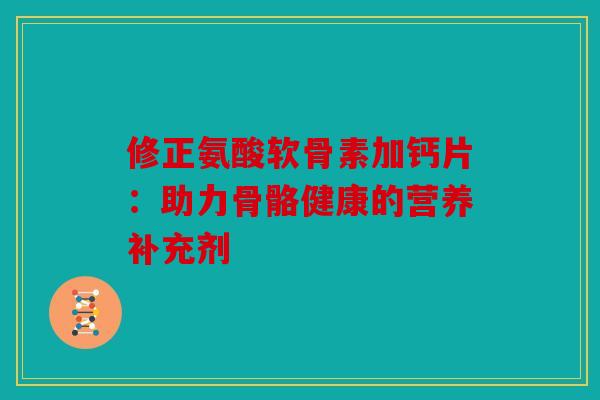 修正氨酸软骨素加钙片：助力骨骼健康的营养补充剂