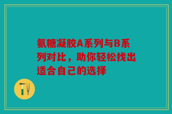 氨糖凝胶A系列与B系列对比，助你轻松找出适合自己的选择
