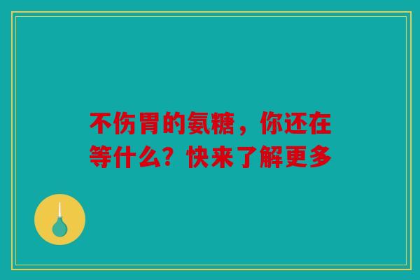 不伤胃的氨糖，你还在等什么？快来了解更多