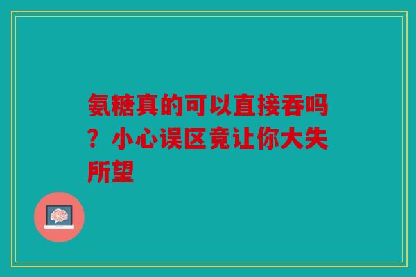 氨糖真的可以直接吞吗？小心误区竟让你大失所望