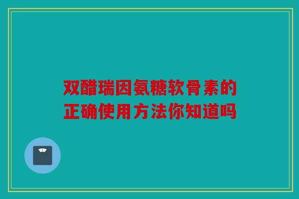双醋瑞因氨糖软骨素的正确使用方法你知道吗