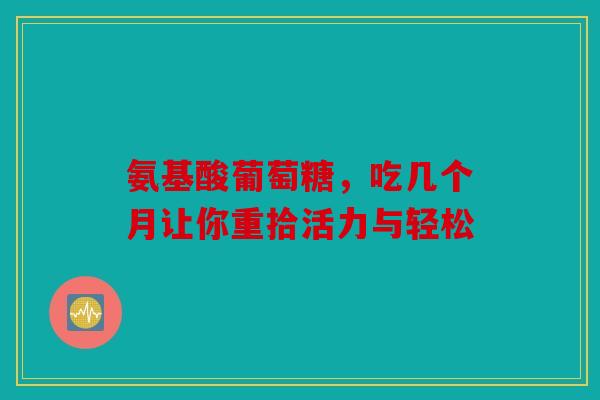 氨基酸葡萄糖，吃几个月让你重拾活力与轻松
