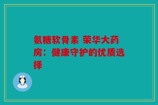 氨糖软骨素 荣华大药房：健康守护的优质选择