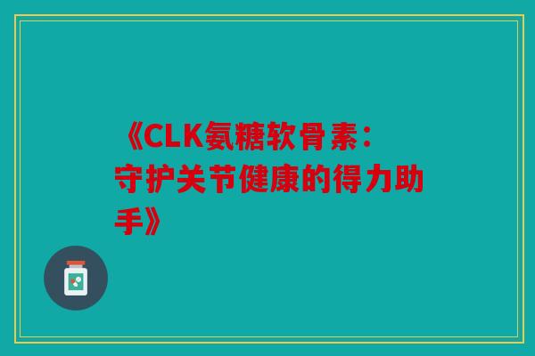 《CLK氨糖软骨素：守护关节健康的得力助手》