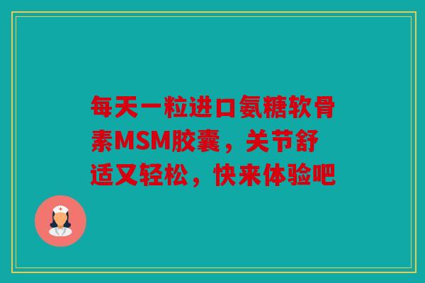 每天一粒进口氨糖软骨素MSM胶囊，关节舒适又轻松，快来体验吧