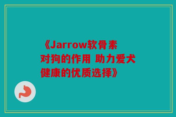 《Jarrow软骨素对狗的作用 助力爱犬健康的优质选择》