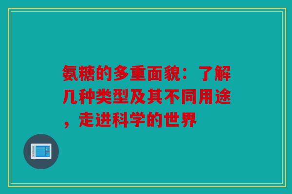 氨糖的多重面貌：了解几种类型及其不同用途，走进科学的世界