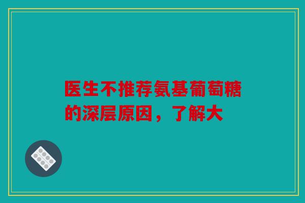 医生不推荐氨基葡萄糖的深层原因，了解大