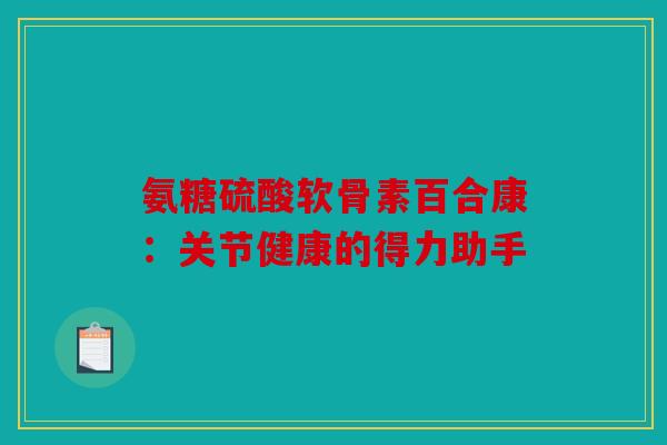 氨糖硫酸软骨素百合康：关节健康的得力助手