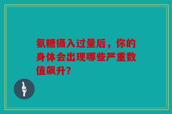氨糖摄入过量后，你的身体会出现哪些严重数值飙升？