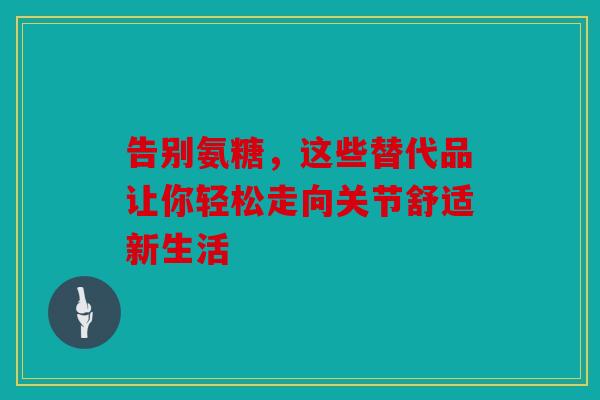告别氨糖，这些替代品让你轻松走向关节舒适新生活