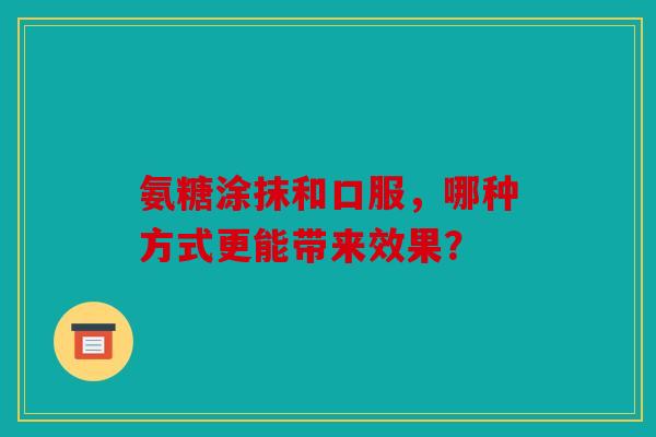 氨糖涂抹和口服，哪种方式更能带来效果？