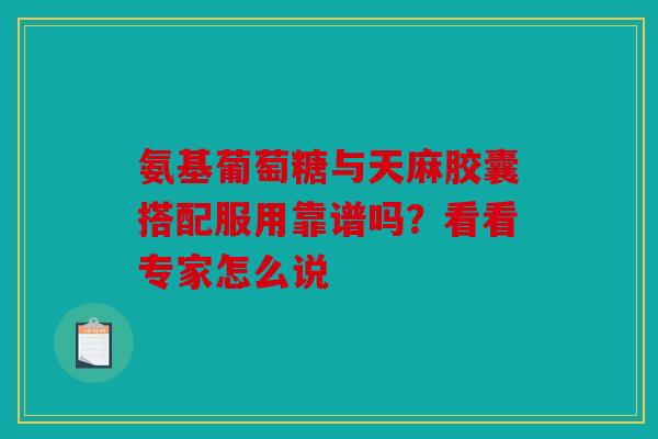 氨基葡萄糖与天麻胶囊搭配服用靠谱吗？看看专家怎么说