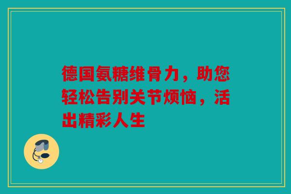 德国氨糖维骨力，助您轻松告别关节烦恼，活出精彩人生