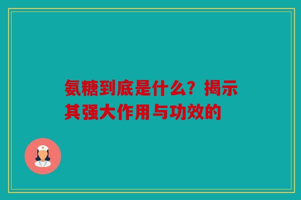 氨糖到底是什么？揭示其强大作用与功效的
