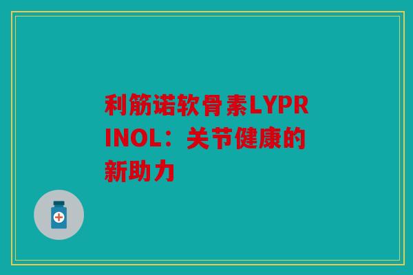 利筋诺软骨素LYPRINOL：关节健康的新助力