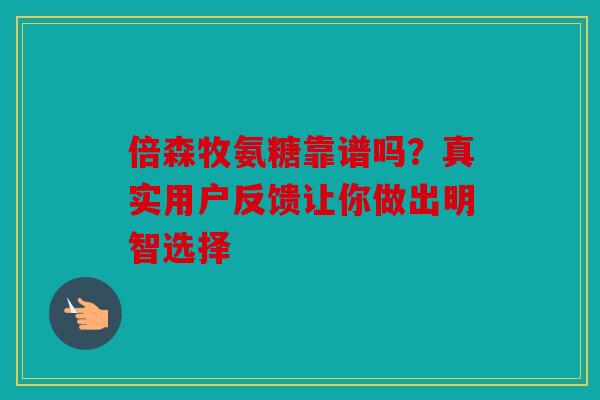 倍森牧氨糖靠谱吗？真实用户反馈让你做出明智选择