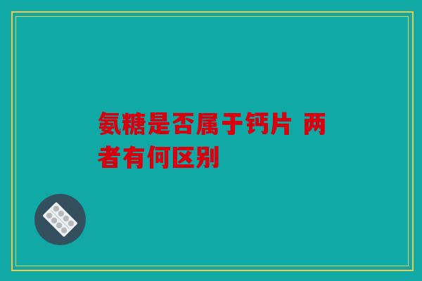 氨糖是否属于钙片 两者有何区别