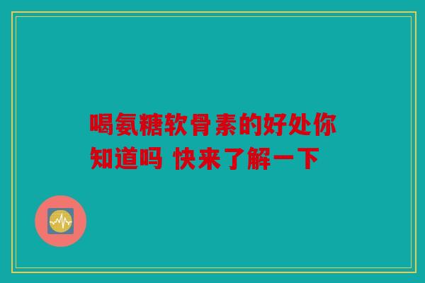 喝氨糖软骨素的好处你知道吗 快来了解一下