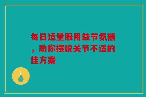 每日适量服用益节氨糖，助你摆脱关节不适的佳方案