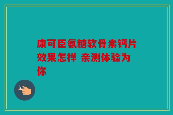 康可臣氨糖软骨素钙片效果怎样 亲测体验为你