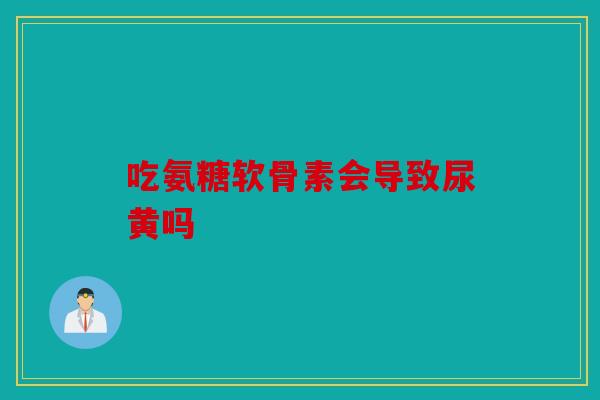 吃氨糖软骨素会导致尿黄吗