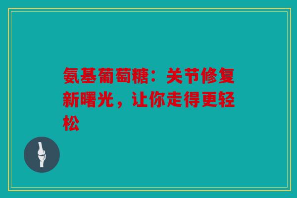 氨基葡萄糖：关节修复新曙光，让你走得更轻松