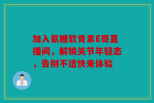 加入氨糖软骨素E哥直播间，解锁关节年轻态，告别不适快来体验